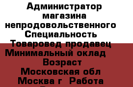 Администратор магазина непродовольственного › Специальность ­ Товаровед продавец › Минимальный оклад ­ 50 000 › Возраст ­ 44 - Московская обл., Москва г. Работа » Резюме   